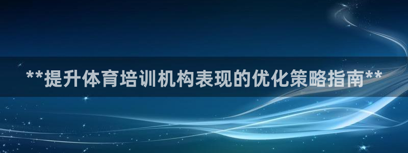 焦点娱乐平台客服：**提升体育培训机构表现的优化策略